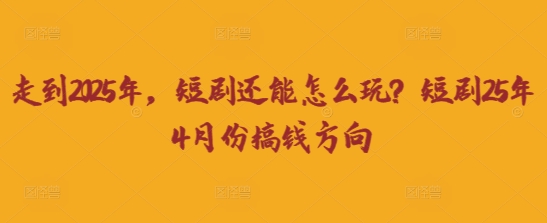 走到2025年，短剧还能怎么玩？短剧25年4月份搞钱方向-星辰网创