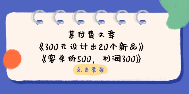 （14209期）某付费文章：《300元设计出20个新品》+《客单价500，利润300》-星辰网创