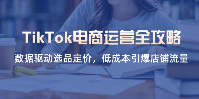 （14343期）TikTok电商运营全攻略，数据驱动选品定价，低成本引爆店铺流量-星辰网创