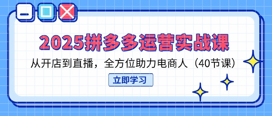 （14259期）2025拼多多运营实战课，从开店到直播，全方位助力电商人（40节课）-星辰网创