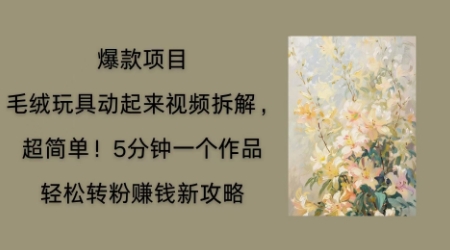 毛绒玩具动起来项目拆解，三四分钟一个作品，轻松转粉挣钱新玩法-星辰网创