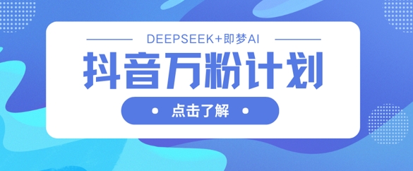 抖音万粉计划，利用DeepSeek+即梦AI生成视频，快速涨到万粉-星辰网创
