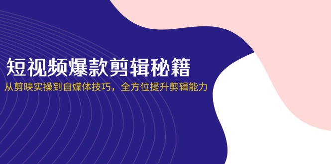 （14244期）短视频爆款剪辑秘籍，从剪映实操到自媒体技巧，全方位提升剪辑能力-星辰网创