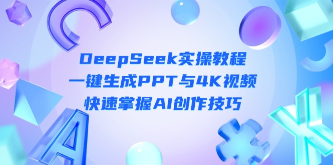 （14300期）DeepSeek入门实操教程：一键生成PPT与4K视频，快速掌握AI创作技巧-星辰网创