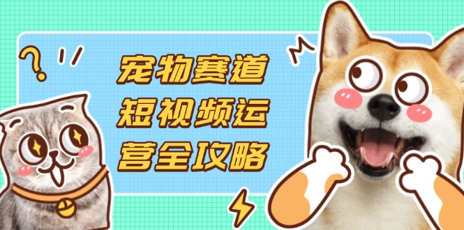 （14345期）宠物赛道短视频运营全攻略，选品拍摄剪辑实操，实现流量到收益转化-星辰网创