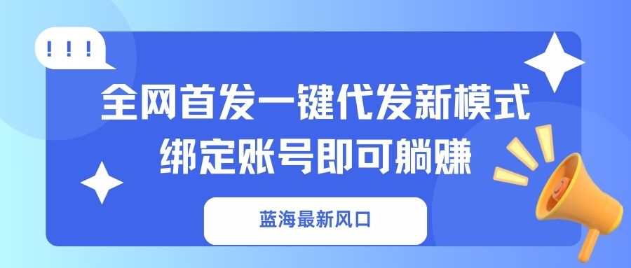 （14183期）蓝海最新风口，全网首发一键代发新模式！绑定账号即可躺赚-星辰网创