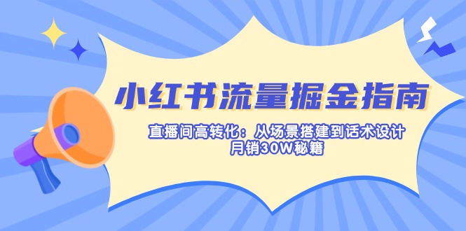 （14174期）小红书流量掘金指南：直播间高转化：从场景搭建到话术设计，月销30W秘籍-星辰网创