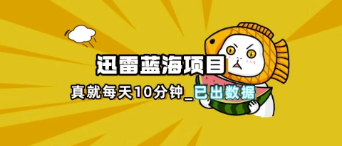 迅雷浏览器项目_真就每天忙活10分钟，完整拆解+热点把控(超详细拆解教程)-星辰网创