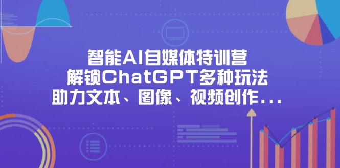 （14245期）智能AI自媒体特训营，解锁ChatGPT多种玩法，助力文本、图像、视频创作...-星辰网创