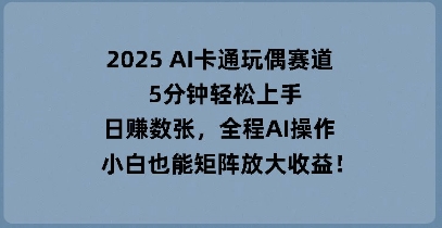 2025 AI卡通玩偶赛道，5分钟轻松上手，日入数张，全程AI操作，小白也能矩阵放大收益-星辰网创