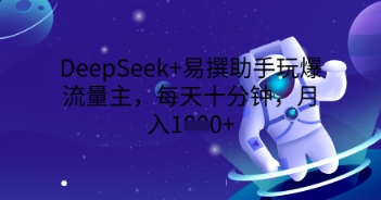 DeepSeek+易撰助手玩爆流量主，每天十分钟，月入1000+-星辰网创