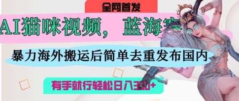 AI猫咪视频蓝海赛道，操作简单，直接海外搬运，简单去重，操作简单，有手就行日入3张-星辰网创
