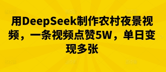 用DeepSeek制作农村夜景视频，一条视频点赞5W，单日变现多张-星辰网创