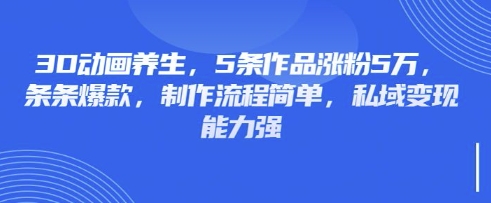 3D动画养生，5条作品涨粉5万，条条爆款，制作流程简单，私域变现能力强-星辰网创