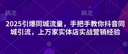 2025引爆同城流量，手把手教你抖音同城引流，上万家实体店实战营销经验-星辰网创