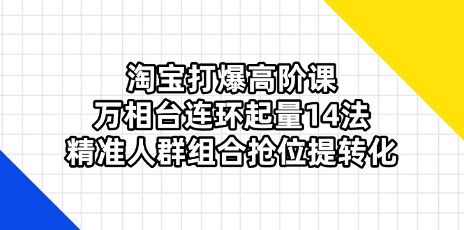 （14298期）淘宝打爆高阶课：万相台连环起量14法，精准人群组合抢位提转化-星辰网创