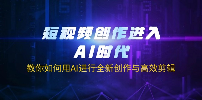（14145期）短视频创作进入AI时代，教你如何用AI进行全新创作与高效剪辑-星辰网创