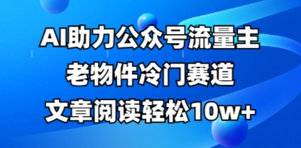 公众号流量主老物件冷门赛道，AI助力，文章阅读轻松10w+，全流程详细教程-星辰网创