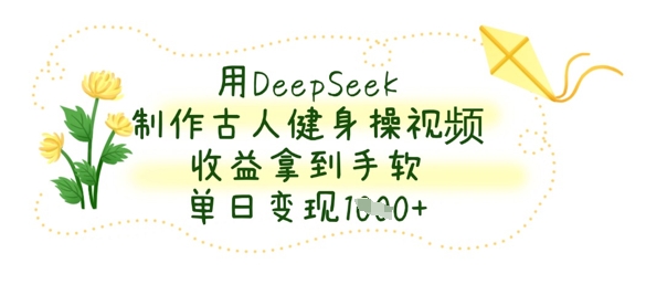 用DeepSeek制作古人健身操视频，收益拿到手软，单日变现数张-星辰网创
