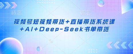视频号短视频带货+直播带货系统课+AI+Deep-Seek书单带货-星辰网创