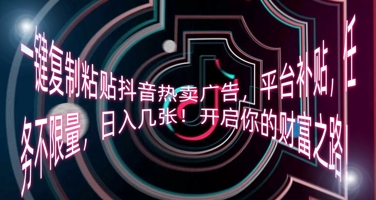 一键复制粘贴抖音热卖广告，平台补贴，任务不限量，日入几张，开启你的财富之路!-星辰网创