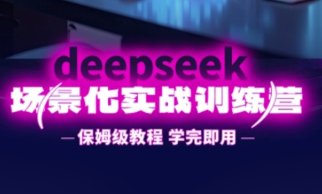 DeepSeek场景化实战训练营，保姆级教程，学完即用，手把手教你用DeepSeek提升效率-星辰网创